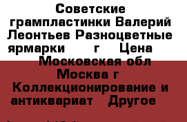 Советские грампластинки Валерий Леонтьев Разноцветные ярмарки 1982 г. › Цена ­ 599 - Московская обл., Москва г. Коллекционирование и антиквариат » Другое   